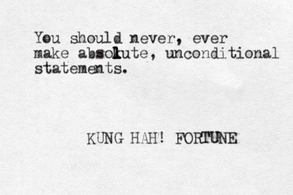 You should never, ever make absokute, l l l l unconditional statements. KUNG HAH! FORTUNE 