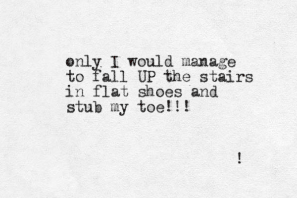 only I would manage to fall UP the stairs in flat shoes and stub my toe!!! ! 