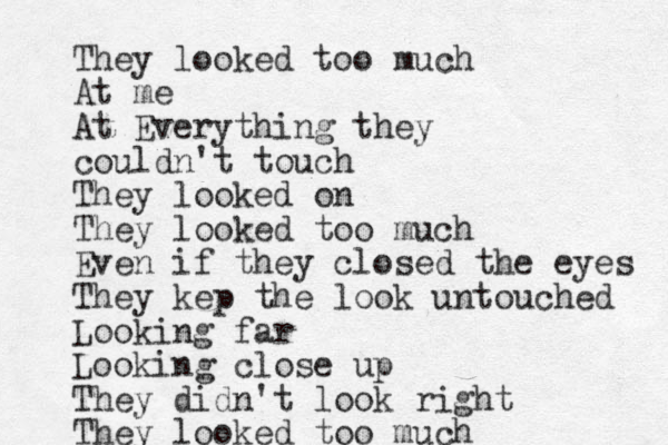 They looked too much At me At Everything they couldn't touch They looked on They looked too much Even if they closed the eyes They kep the look untouched Looking far Looking close up They didn't look right They looked too much
