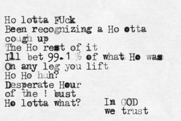 Ho lotta FUck Been recognizing a Ho otta cough up The Ho rest of it Ill bet 99.1 % of what Ho was On any leg you lift Ho Ho huh? Desperate Hour of the ! bust Ho lotta what? In GOD we trust 