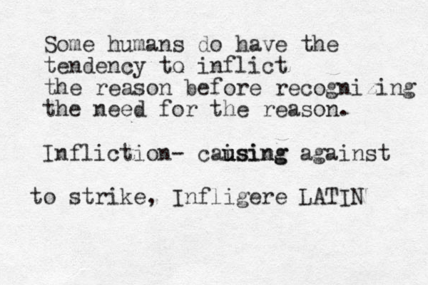 Some humans do have the tendency to inflict the reason before recognizing the need for the reason. Infliction- caising u u using against to strike, Infligere LATIN 