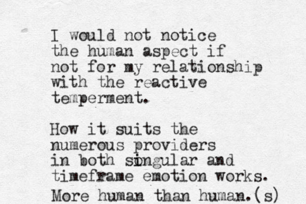 I would not notice the human aspect if not for my relationship with the reactive temperment. How it suits the numerous providers in both songular i i and timeframe emotion works. More human than human. (s) 