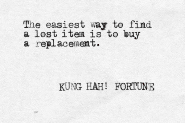 The easiest way to find a lost item is to buy a replacement. KUNG HAH! FORTUNE 