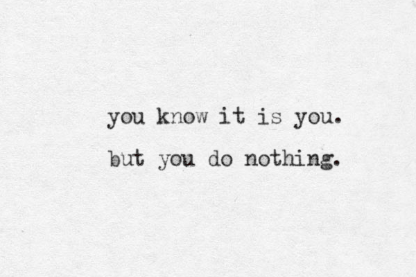 you know it is you. but you do nothing. 