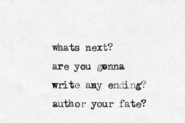 whats next? are you gonna write any ending? author your fate?