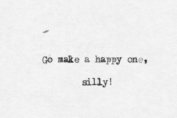 Go male k a happy one, silly!