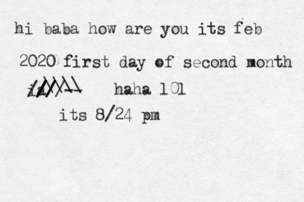 hi baba how are you its feb 2020 first day of second month ia // / / // ////-- \\\\ haha l0l its 8/24 pm 