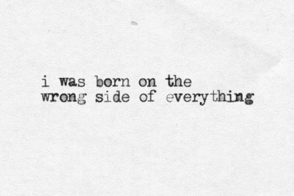 i was born on the wrong side of everything 