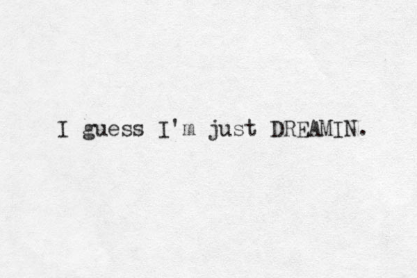 I guess I'm just DREAMIN. 