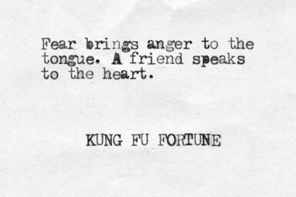 Fear brings anger to the tongue. A friend speaks to the heart. KUNG FU FORTUNE