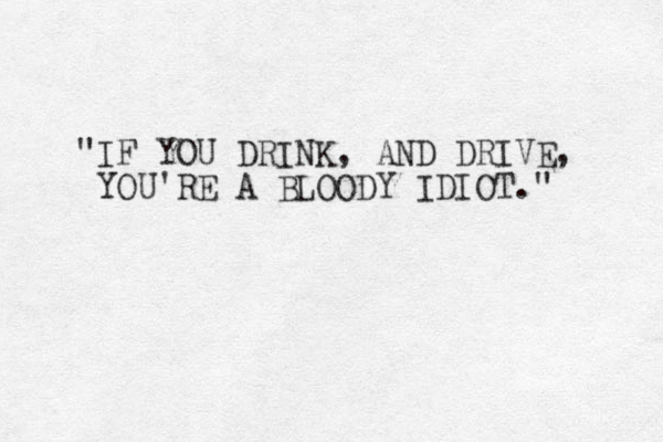 "IF YOU DRINK, AND DRIVE, YOU'RE A BLOODY IDIOT." 