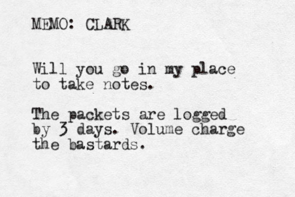 MEMO: CLARK Will you go in my place to take notes . The packets are logged by 3 days. Volume charge the bastards. 