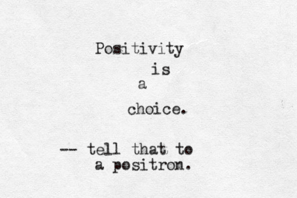 Positivity is a choice. -- tell that to a positron. 