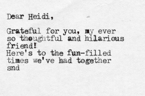 Dear Heidi, Grateful for you, my ever so thoughtful and hilarious friend ! Here's to the fun-filled times we've had together snd 