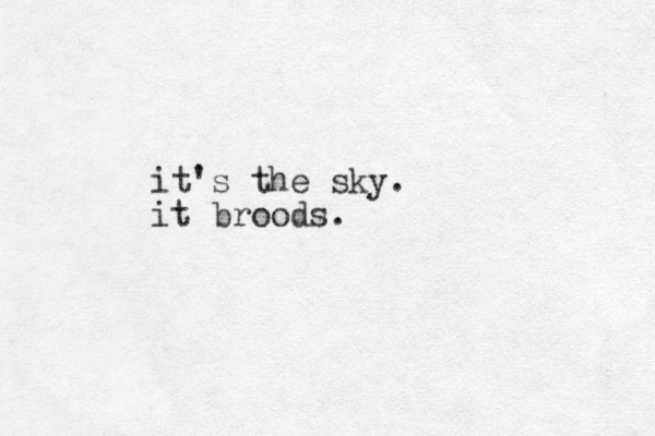 it's the sky. it broods. 