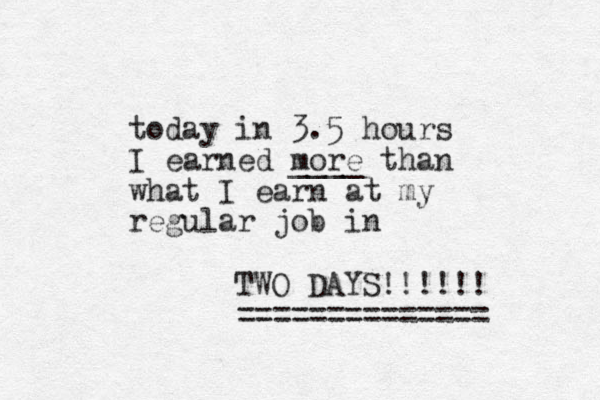 today in 3.5 hours I earned more ____ than what I earn at my regular job in TWO DAYS!!!!!! ============== 