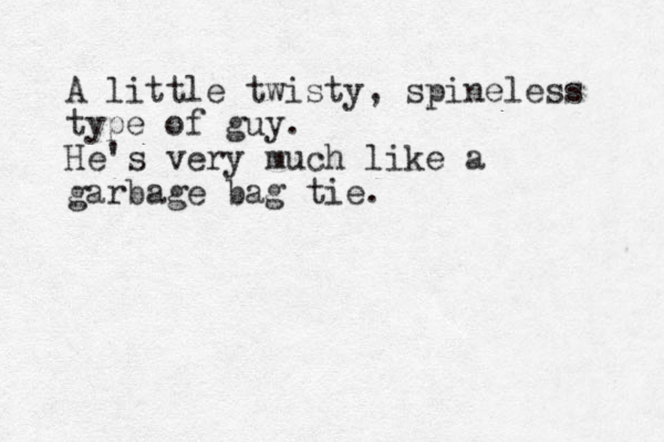 A little twisty, spineless type of guy. He's very much like a garbage bag tie.