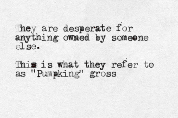 They are desperate for anything owned by someone else. This is what they refer to as "Pumpking" gross 