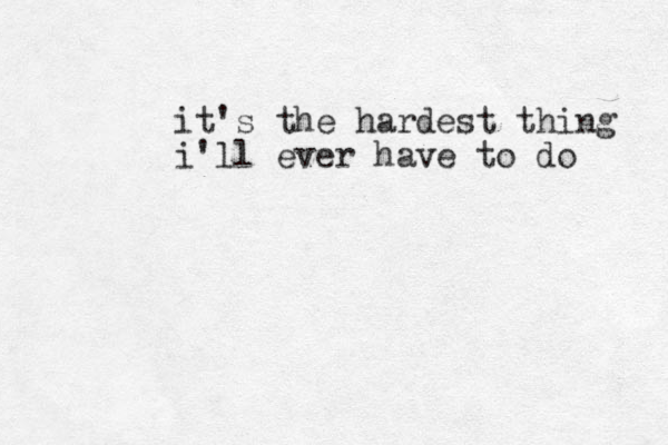 it's the hardest thing i'll ever have to do 