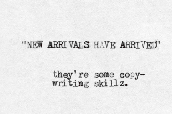 "NEW ARRIVALS HAVE ARRIVED" they're some copy- writing skillz z. 