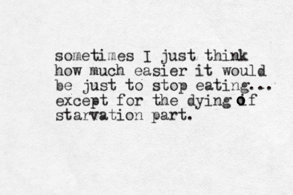 sometimes I just think how much easier it would be just to stop eating... except for the dying if starvation part. o o o 