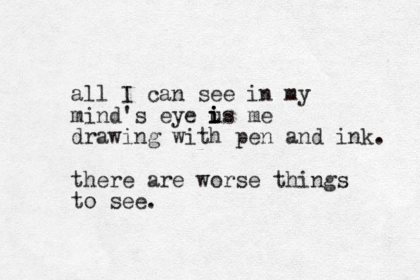 all I can see in my mind's eye us i i i me drawing with pen and ink. there are worse things to see. 
