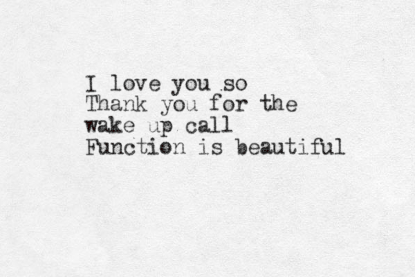 I love you so Thank you for the wake up call Function is beautiful 