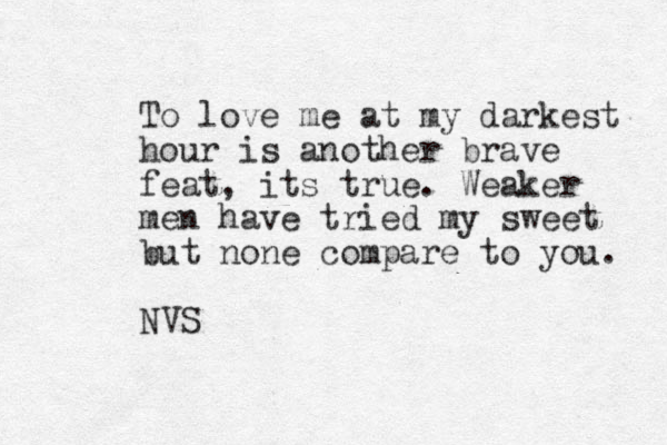 To love me at my darkest hour is another brave feat, its true. Weaker men have tried my sweet but none compare to you. NVS 