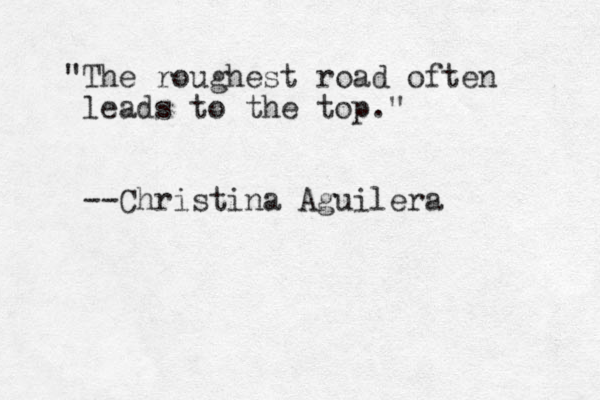 "The roughest road often leads to the top." --Christina Aguilera 