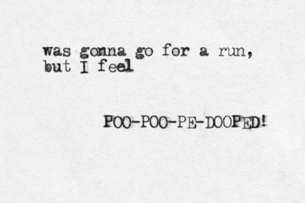 was gonna go for a run, but I feel POO-POO-PE-DOOPED! 