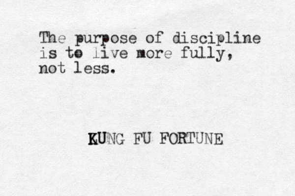 The purpose of discipline is to live more fully, not less. LUNG K K KU FU FORTUNE