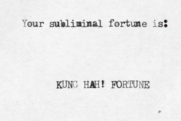 Your subliminal fortune is: KUNG HAH! FORTUNE 