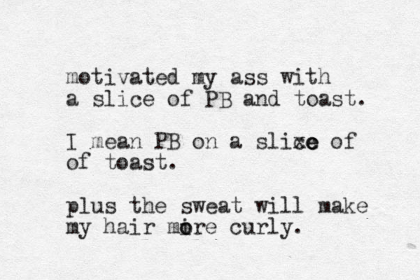 motivated my ass with a slice of PB and toast. I mean PB on a slixe of c ce of toast. plus the sweat will make my hair mire o o curly. 