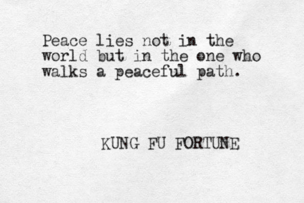 Peace lies not in the world but in the one who walks a peaceful path. KUNG FU FORTUNE