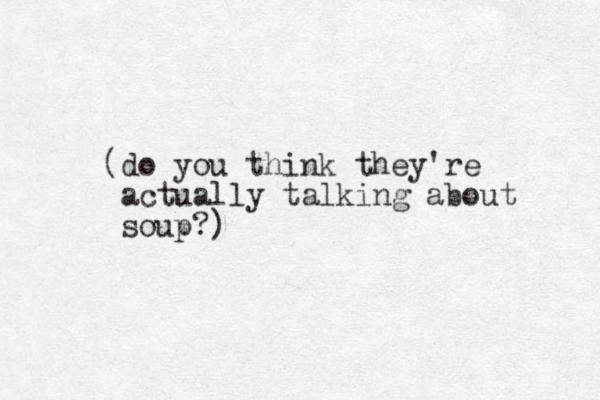 (do you think they're actually talking about soup?)
