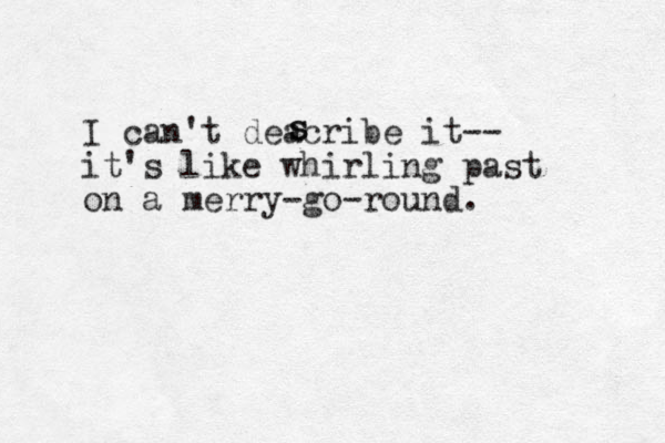I can't deacribe it -- it's like whirling past on a merry-go-round. s s 