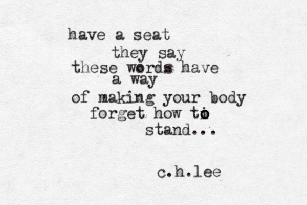 have a seat they say these words have a way of making your body forget how ti o o o o o stand... c.h.lee 