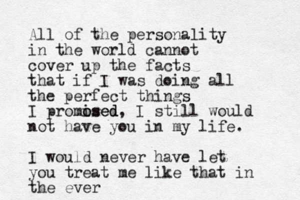 All of the personality in the world cannot cover up the facts that if I was doing all the perfect things I promosed i osed, I still would not have you in my life. I would never have let you treat me like that in the ever