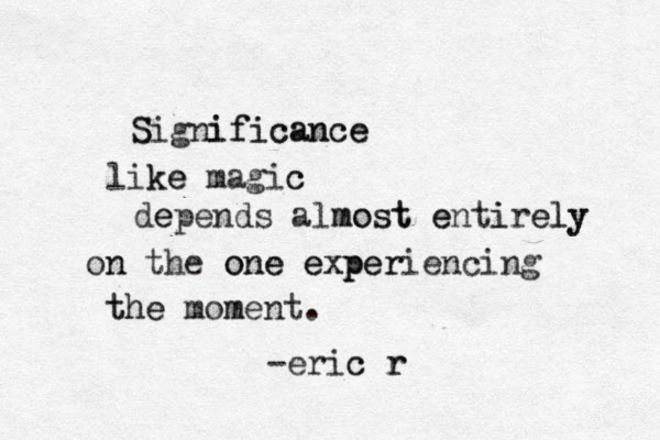 S Significance ificance like ke magic c de epends almost most e enti irely ely on n the one one e exper p xperiencing t the he mom ment. -eric c r r 
