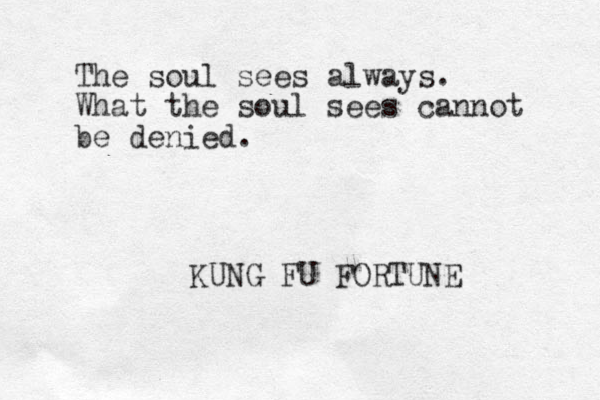 The soul sees always. What the soul sees cannot be denied. KUNG FU FORTUNE 