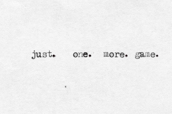 just. one. more. game. 