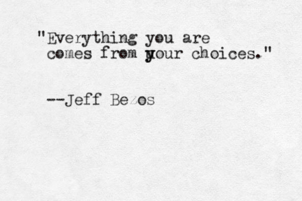 "Everything you are comes from u y your choices." --Jeff Bezos