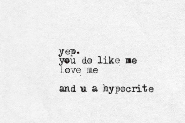 yep. you do like me love me and u a hypocrite