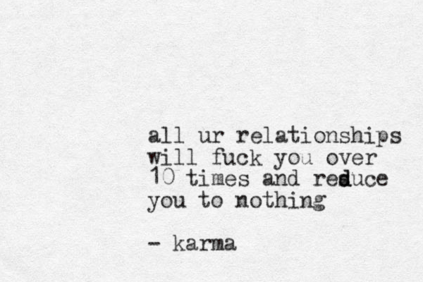 all ur relationships will fuck you over 10 times and resuce d d you to nothing - karma
