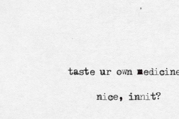taste ur own medicine nice, innit? 