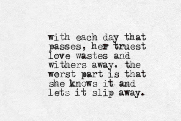 with each day that passes, her truest love wastes and withers away. the worst part is that she knows it and lets it slip away.