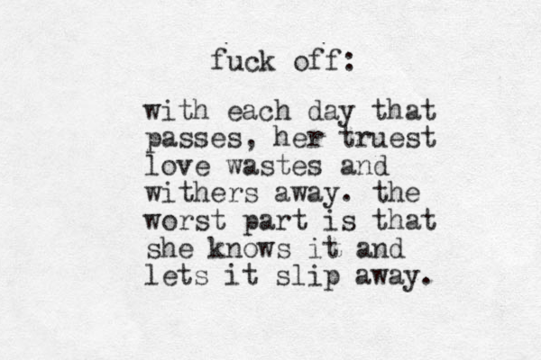 with each day that passes, her truest love wastes and withers away. the worst part is that she knows it and lets it slip away. fuck off: 