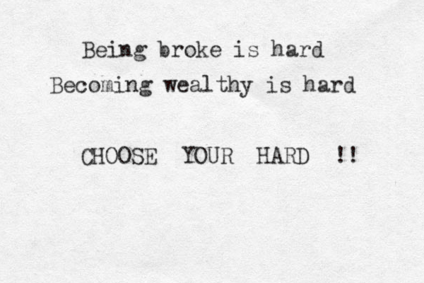 Being broke is hard Becoming wealthy is hard CHOOSE YOUR HARD !! 