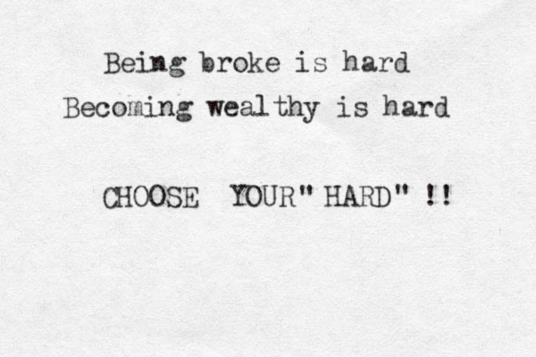 Being broke is hard Becoming wealthy is hard CHOOSE YOUR HARD !! " " 