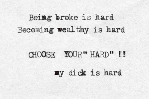 Being broke is hard Becoming wealthy is hard CHOOSE YOUR HARD !! " " my dick is hard